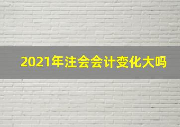 2021年注会会计变化大吗