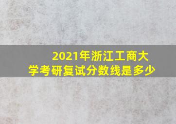 2021年浙江工商大学考研复试分数线是多少