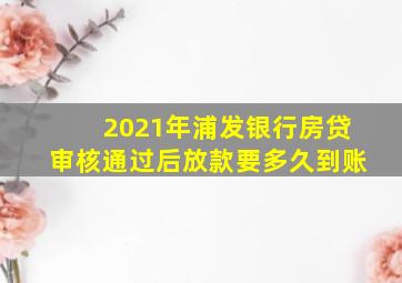 2021年浦发银行房贷审核通过后放款要多久到账