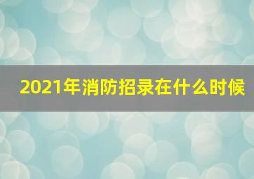 2021年消防招录在什么时候