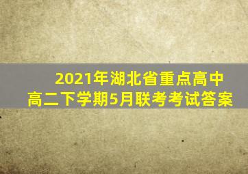 2021年湖北省重点高中高二下学期5月联考考试答案