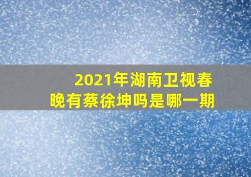 2021年湖南卫视春晚有蔡徐坤吗是哪一期