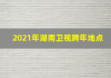 2021年湖南卫视跨年地点