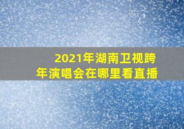 2021年湖南卫视跨年演唱会在哪里看直播