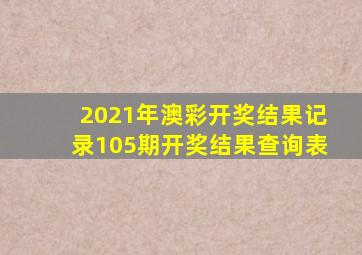 2021年澳彩开奖结果记录105期开奖结果查询表