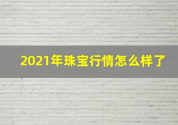 2021年珠宝行情怎么样了