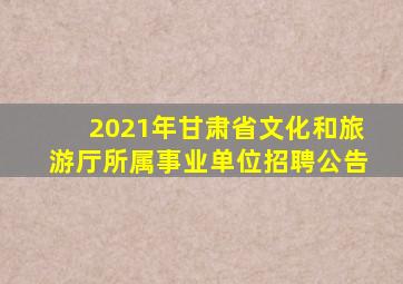 2021年甘肃省文化和旅游厅所属事业单位招聘公告