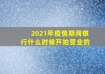 2021年疫情期间银行什么时候开始营业的