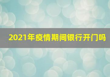 2021年疫情期间银行开门吗