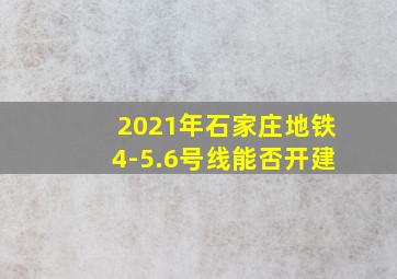 2021年石家庄地铁4-5.6号线能否开建