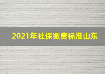 2021年社保缴费标准山东