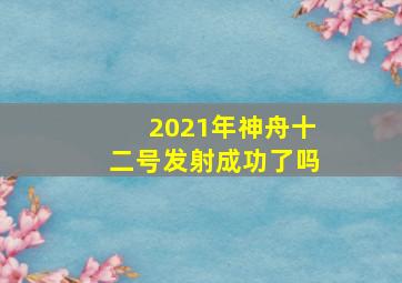 2021年神舟十二号发射成功了吗