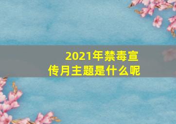 2021年禁毒宣传月主题是什么呢