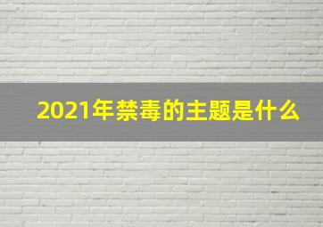 2021年禁毒的主题是什么