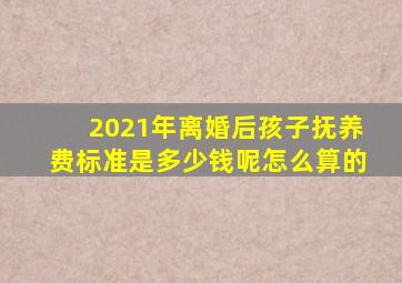 2021年离婚后孩子抚养费标准是多少钱呢怎么算的