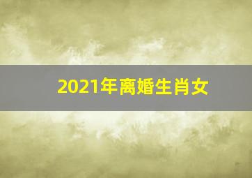 2021年离婚生肖女