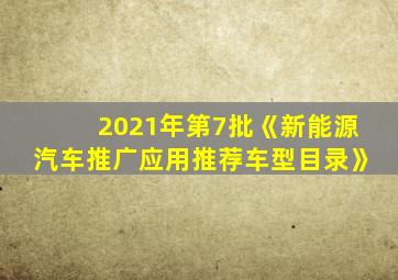 2021年第7批《新能源汽车推广应用推荐车型目录》