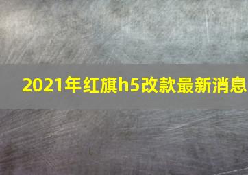 2021年红旗h5改款最新消息