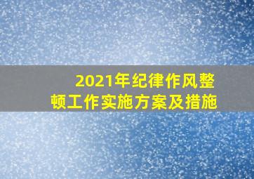 2021年纪律作风整顿工作实施方案及措施