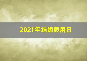 2021年结婚忌用日