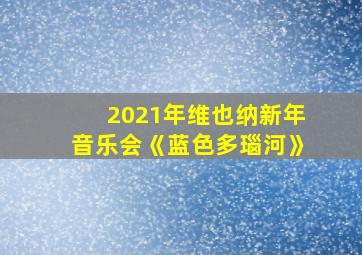 2021年维也纳新年音乐会《蓝色多瑙河》