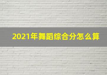 2021年舞蹈综合分怎么算