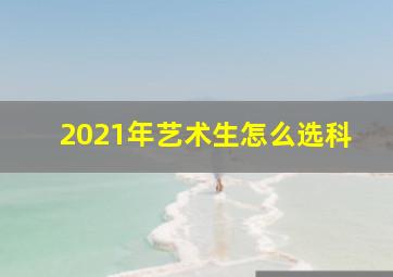 2021年艺术生怎么选科