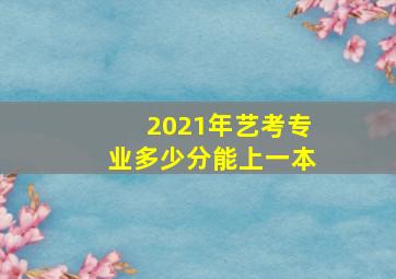 2021年艺考专业多少分能上一本