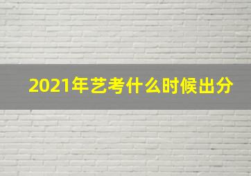 2021年艺考什么时候出分