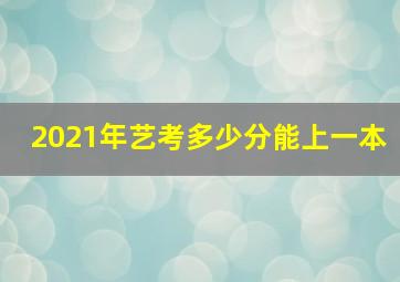 2021年艺考多少分能上一本