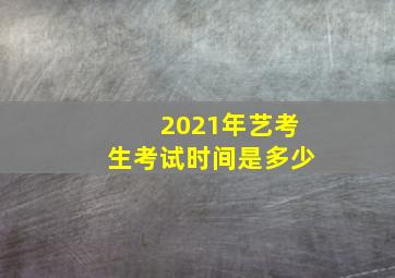 2021年艺考生考试时间是多少