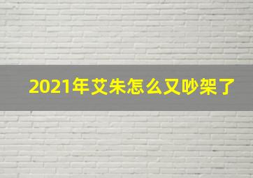 2021年艾朱怎么又吵架了