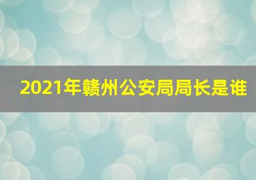 2021年赣州公安局局长是谁