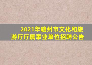 2021年赣州市文化和旅游厅厅属事业单位招聘公告