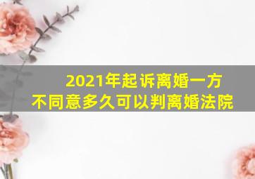 2021年起诉离婚一方不同意多久可以判离婚法院