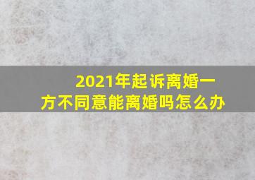 2021年起诉离婚一方不同意能离婚吗怎么办