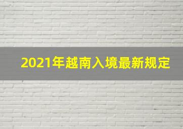 2021年越南入境最新规定