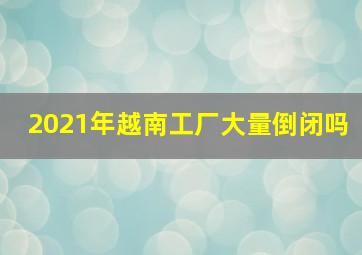 2021年越南工厂大量倒闭吗