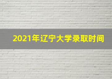 2021年辽宁大学录取时间