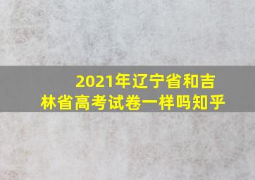 2021年辽宁省和吉林省高考试卷一样吗知乎