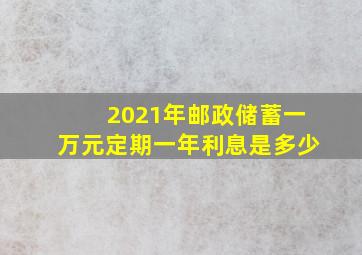 2021年邮政储蓄一万元定期一年利息是多少