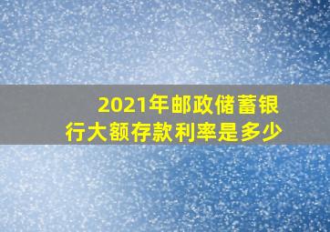 2021年邮政储蓄银行大额存款利率是多少