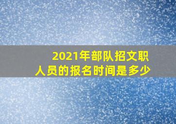 2021年部队招文职人员的报名时间是多少