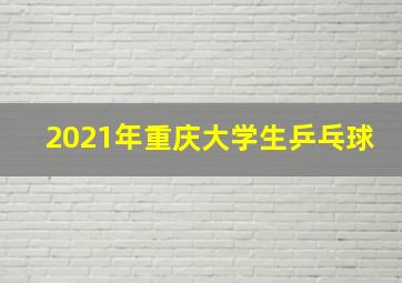 2021年重庆大学生乒乓球