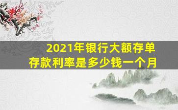 2021年银行大额存单存款利率是多少钱一个月