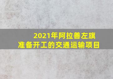 2021年阿拉善左旗准备开工的交通运输项目