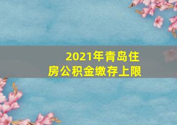 2021年青岛住房公积金缴存上限