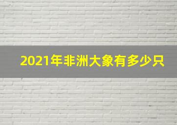 2021年非洲大象有多少只