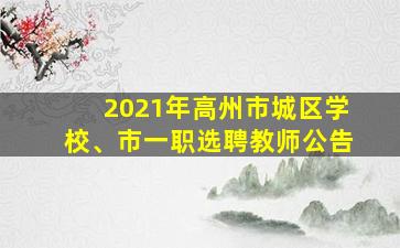 2021年高州市城区学校、市一职选聘教师公告