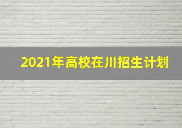 2021年高校在川招生计划